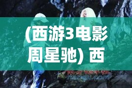 (西游3电影周星驰) 西游3电影解密：揭秘导演克里斯·索人如何重塑经典与现代的交融，影迷不容错过的幕后故事！