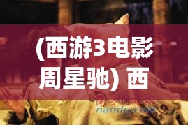 (西游3电影周星驰) 西游3电影解密：揭秘导演克里斯·索人如何重塑经典与现代的交融，影迷不容错过的幕后故事！