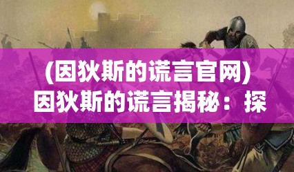 (因狄斯的谎言官网) 因狄斯的谎言揭秘：探索虚构与现实的边界如何影响人类的情感与信任关系