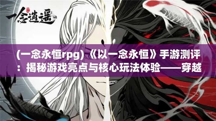 (一念永恒rpg) 《以一念永恒》手游测评：揭秘游戏亮点与核心玩法体验——穿越修真世界的奥秘！