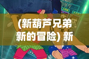 (新葫芦兄弟新的冒险) 新葫芦兄弟探险记：七兄弟联手，智勇破解迷障，共同抗击邪恶，守护家园安宁。