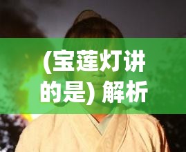 (宝莲灯讲的是) 解析宝莲灯：寻找兄弟情深意义演绎中华传统文化价值