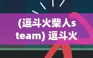 (逗斗火柴人steam) 逗斗火柴人大战：趣味与幽默的完美结合，开启娱乐新篇章