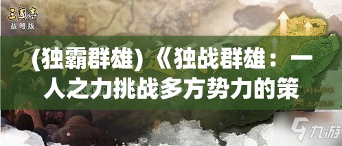 (独霸群雄) 《独战群雄：一人之力挑战多方势力的策略与智慧》——探索独立者如何在多方竞争中制胜的关键因素