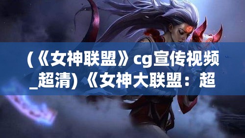 (《女神联盟》cg宣传视频_超清) 《女神大联盟：超越时空的阵容秀》—揭秘游戏中魅力女神的每一个角落，探索传说背后的故事。