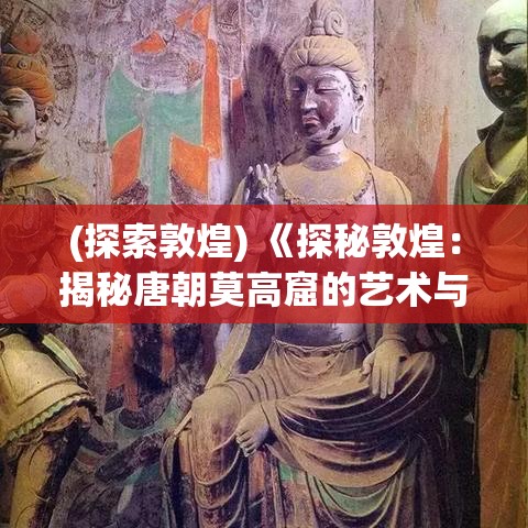 (探索敦煌) 《探秘敦煌：揭秘唐朝莫高窟的艺术与历史》- 定格千年风华, 感受数字时代的文化传承