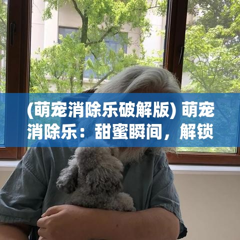 (萌宠消除乐破解版) 萌宠消除乐：甜蜜瞬间，解锁快乐宠物之旅！每一次匹配，都是温情的触碰