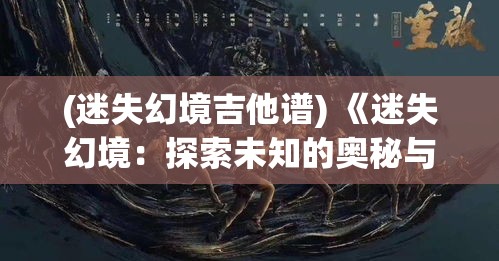 (迷失幻境吉他谱) 《迷失幻境：探索未知的奥秘与冒险》 ——揭开遗落世界的神秘面纱，一段跨越时空的终极探险等你体验。