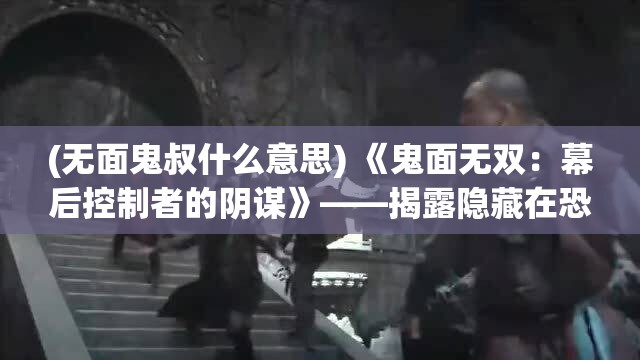 (无面鬼叔什么意思) 《鬼面无双：幕后控制者的阴谋》——揭露隐藏在恐惧之下的权力游戏