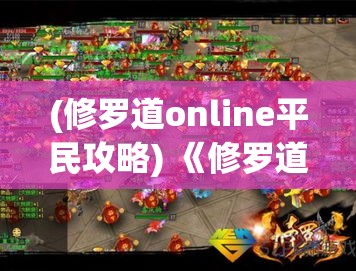 (修罗道online平民攻略) 《修罗道online：探索争斗与救赎的边界》——如何在虚拟世界中寻找真实的自我？掌握转生之钥，解锁命运之门。