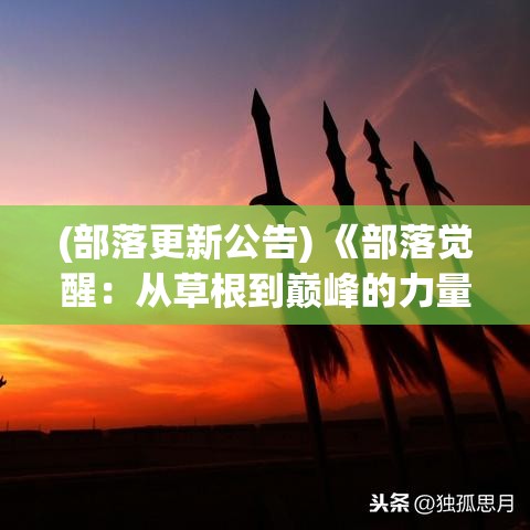 (部落更新公告) 《部落觉醒：从草根到巅峰的力量之旅》—— 揭秘团结与创新如何重塑文明展望