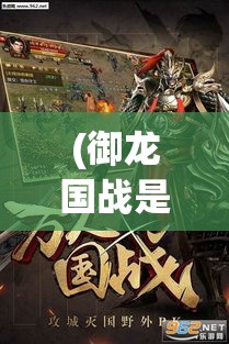 (御龙国战是什么游戏) 《御龙战国：策略与智谋的结合》 — 揭秘古代战争中的策略艺术与智慧对决！