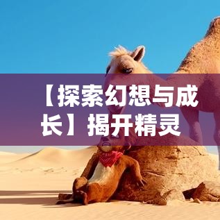 【探索幻想与成长】揭开精灵世界之谜，一段关于挑战与自我发现的奇幻之旅