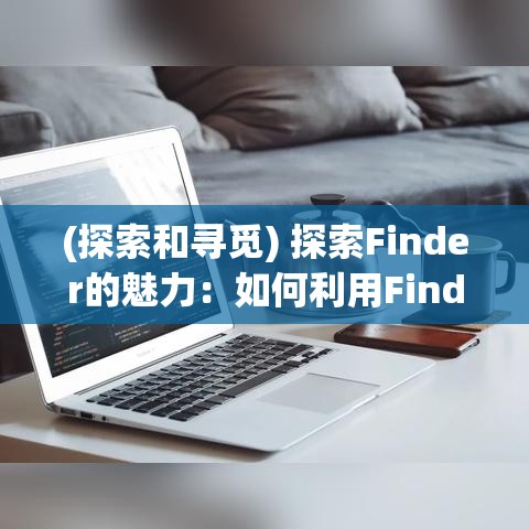 (探索和寻觅) 探索Finder的魅力：如何利用Finder进行高效文件管理与搜索，提升工作效率