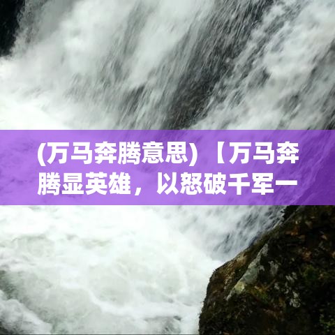 (万马奔腾意思) 【万马奔腾显英雄，以怒破千军一念之间：探秘威力与意志的极致展现】