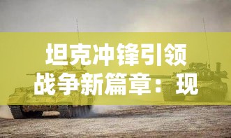 坦克冲锋引领战争新篇章：现代战争中的坦克冲锋战术与技术革新探索