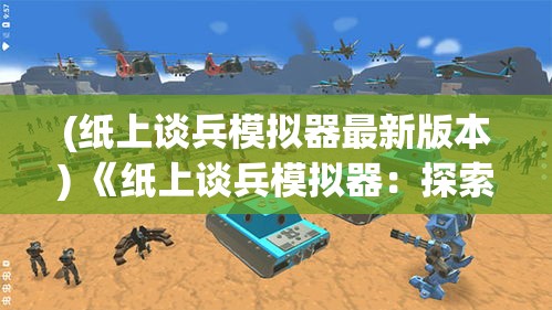 (纸上谈兵模拟器最新版本) 《纸上谈兵模拟器：探索策略与战术的虚拟世界》，在桌面上重现战争智慧与策略思考。