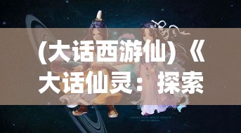 (大话西游仙) 《大话仙灵：探索神秘境界，揭秘灵界秘辛》——体验修炼之旅，唤醒内心力量！