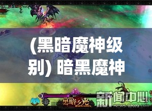 (黑暗魔神级别) 暗黑魔神降临：揭秘其背后的神秘力量与终极对决的奥秘，人类如何找寻光明之道的救赎之战。