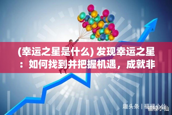 (幸运之星是什么) 发现幸运之星：如何找到并把握机遇，成就非凡的职业生涯