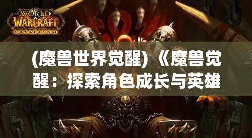 (魔兽世界觉醒) 《魔兽觉醒：探索角色成长与英雄之路》——深入解析角色发展与挑战的关键时刻