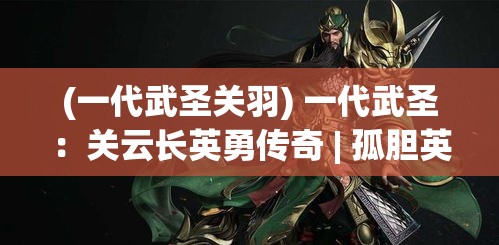 (一代武圣关羽) 一代武圣：关云长英勇传奇 | 孤胆英豪与兄弟情深 | 细数武圣雄风与智谋_zoom_volley